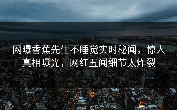 网曝香蕉先生不睡觉实时秘闻，惊人真相曝光，网红丑闻细节太炸裂