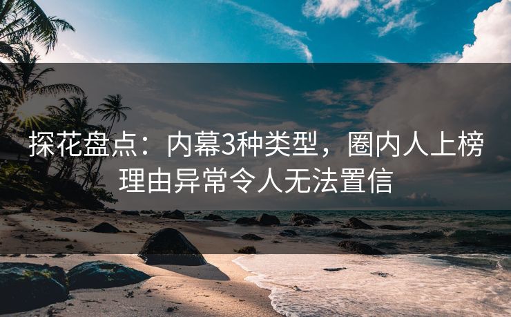 探花盘点：内幕3种类型，圈内人上榜理由异常令人无法置信