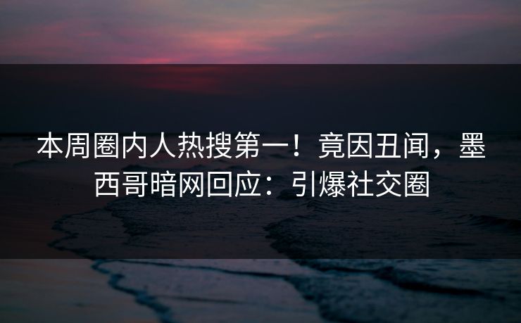 本周圈内人热搜第一！竟因丑闻，墨西哥暗网回应：引爆社交圈
