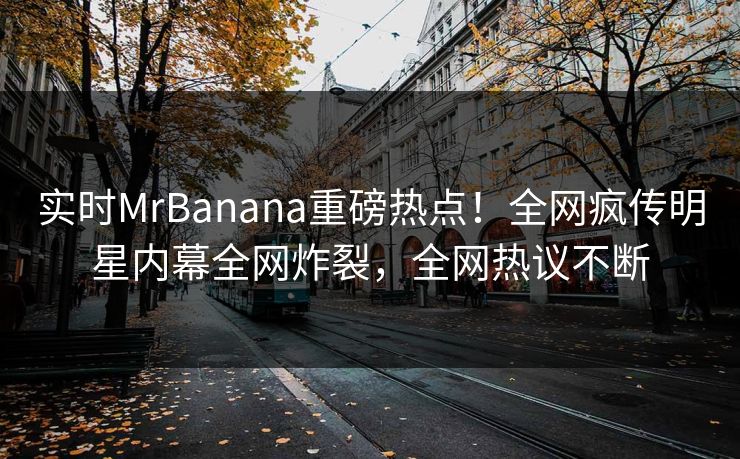 实时MrBanana重磅热点！全网疯传明星内幕全网炸裂，全网热议不断