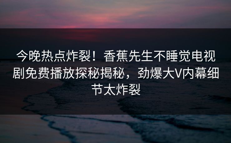 今晚热点炸裂！香蕉先生不睡觉电视剧免费播放探秘揭秘，劲爆大V内幕细节太炸裂