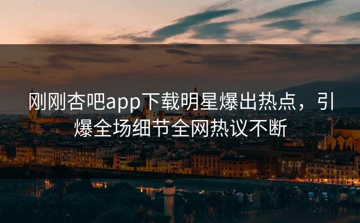 刚刚杏吧app下载明星爆出热点，引爆全场细节全网热议不断