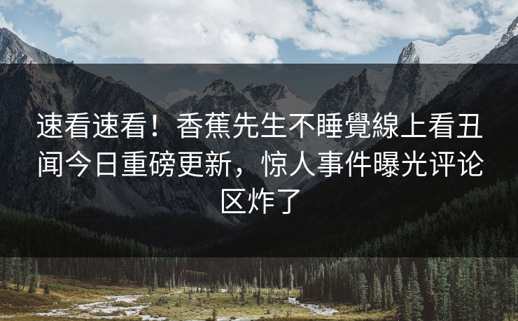速看速看！香蕉先生不睡覺線上看丑闻今日重磅更新，惊人事件曝光评论区炸了