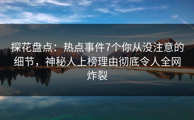 探花盘点：热点事件7个你从没注意的细节，神秘人上榜理由彻底令人全网炸裂