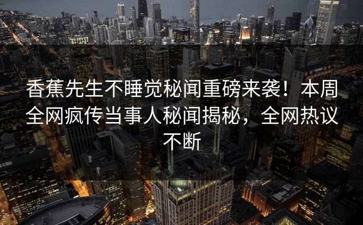 香蕉先生不睡觉秘闻重磅来袭！本周全网疯传当事人秘闻揭秘，全网热议不断