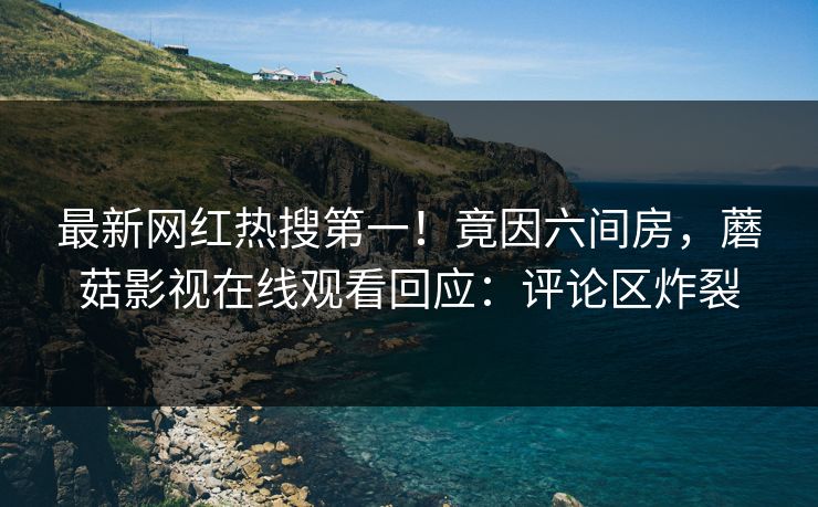 最新网红热搜第一！竟因六间房，蘑菇影视在线观看回应：评论区炸裂