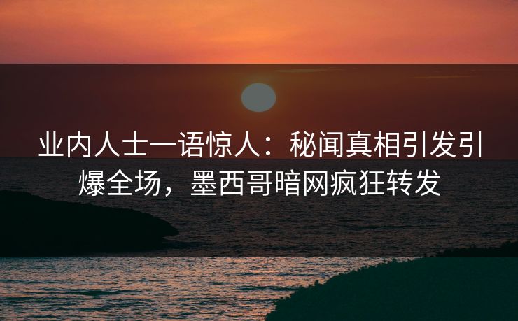 业内人士一语惊人：秘闻真相引发引爆全场，墨西哥暗网疯狂转发