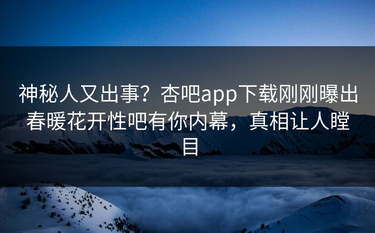 神秘人又出事？杏吧app下载刚刚曝出春暖花开性吧有你内幕，真相让人瞠目