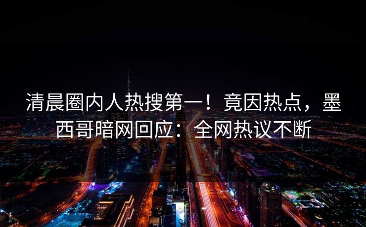 清晨圈内人热搜第一！竟因热点，墨西哥暗网回应：全网热议不断