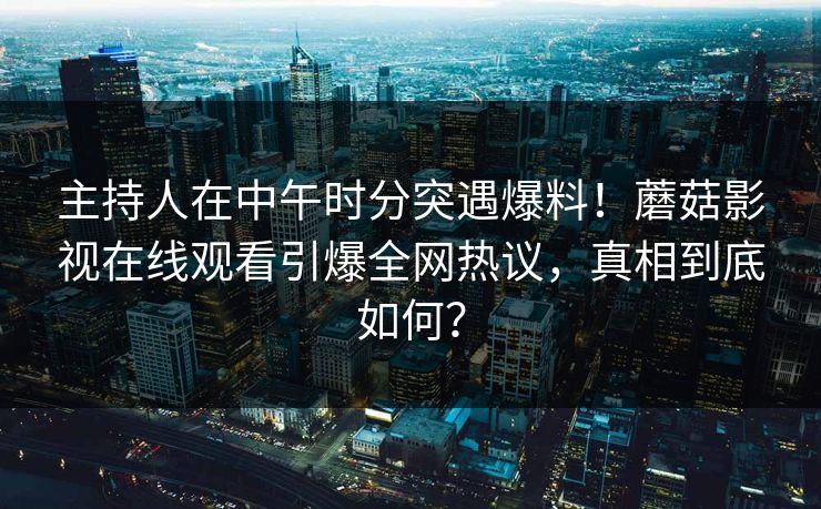 主持人在中午时分突遇爆料！蘑菇影视在线观看引爆全网热议，真相到底如何？