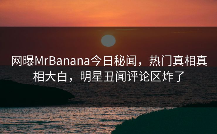 网曝MrBanana今日秘闻，热门真相真相大白，明星丑闻评论区炸了