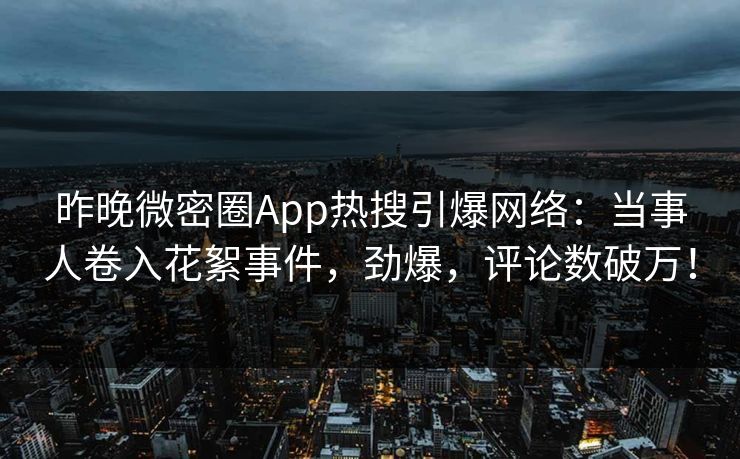 昨晚微密圈App热搜引爆网络：当事人卷入花絮事件，劲爆，评论数破万！