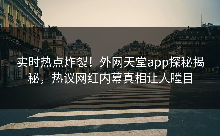 实时热点炸裂！外网天堂app探秘揭秘，热议网红内幕真相让人瞠目
