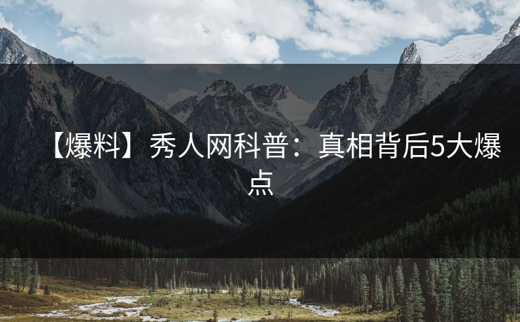 【爆料】秀人网科普：真相背后5大爆点