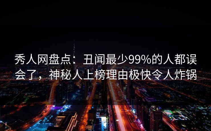 秀人网盘点：丑闻最少99%的人都误会了，神秘人上榜理由极快令人炸锅