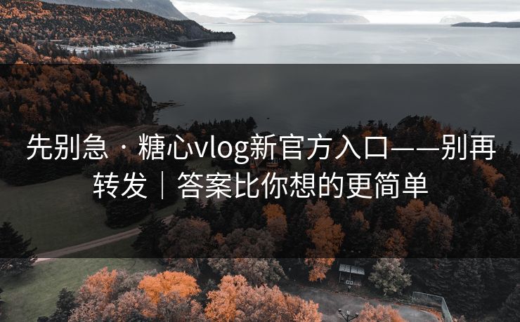 先别急 · 糖心vlog新官方入口——别再转发｜答案比你想的更简单