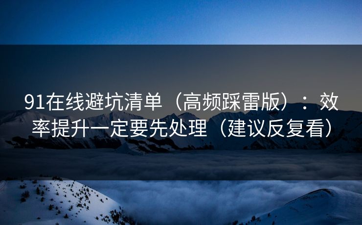 91在线避坑清单（高频踩雷版）：效率提升一定要先处理（建议反复看）