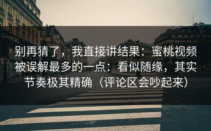 别再猜了，我直接讲结果：蜜桃视频被误解最多的一点：看似随缘，其实节奏极其精确（评论区会吵起来）