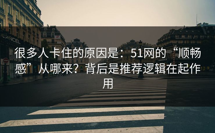 很多人卡住的原因是：51网的“顺畅感”从哪来？背后是推荐逻辑在起作用