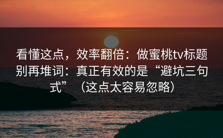 看懂这点，效率翻倍：做蜜桃tv标题别再堆词：真正有效的是“避坑三句式”（这点太容易忽略）