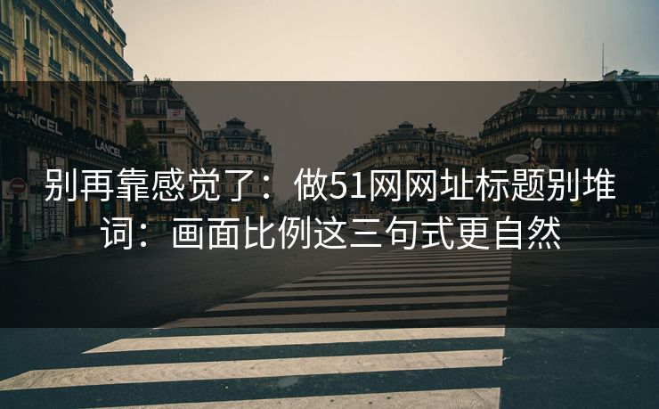 别再靠感觉了：做51网网址标题别堆词：画面比例这三句式更自然