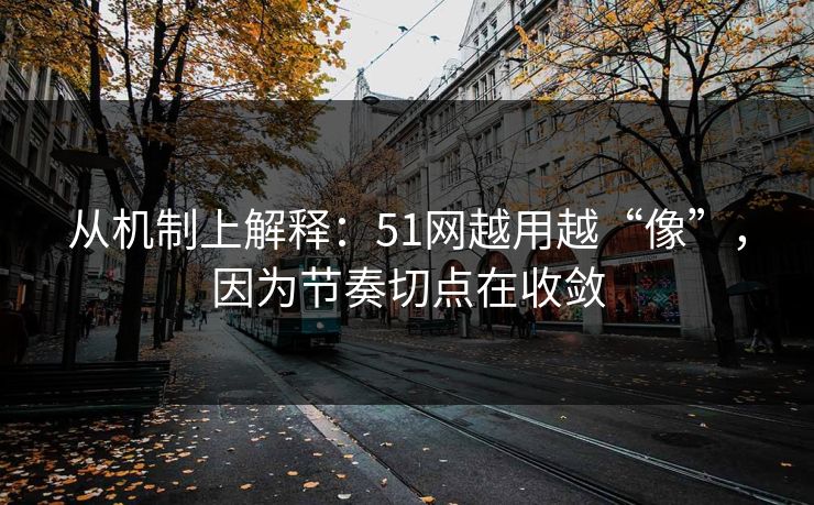 从机制上解释：51网越用越“像”，因为节奏切点在收敛