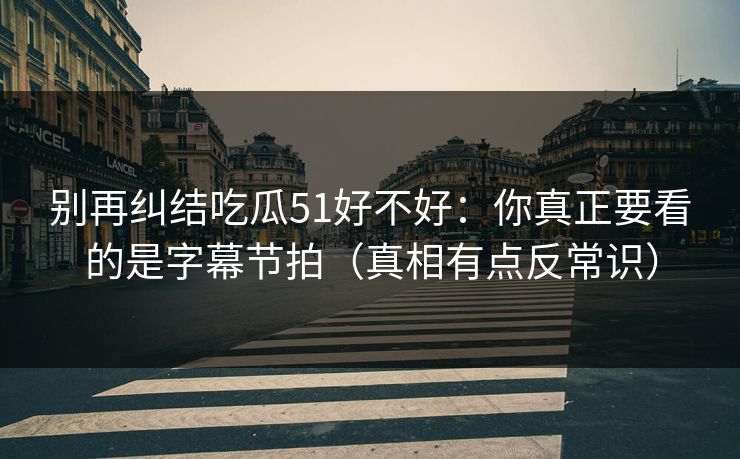 别再纠结吃瓜51好不好：你真正要看的是字幕节拍（真相有点反常识）