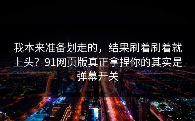 我本来准备划走的,结果刷着刷着就上头?91网页版真正拿捏你的其实是弹幕开关 我本来准备划走的,结果刷着刷着就上头?91网页版真正拿捏你的其实是弹幕开关