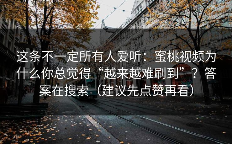 这条不一定所有人爱听:蜜桃视频为什么你总觉得“越来越难刷到”?答案在搜索(建议先点赞再看) 这条不一定所有人爱听:蜜桃视频为什么你总觉得“越来越难刷到”?答案在搜索(建议先点赞再看)