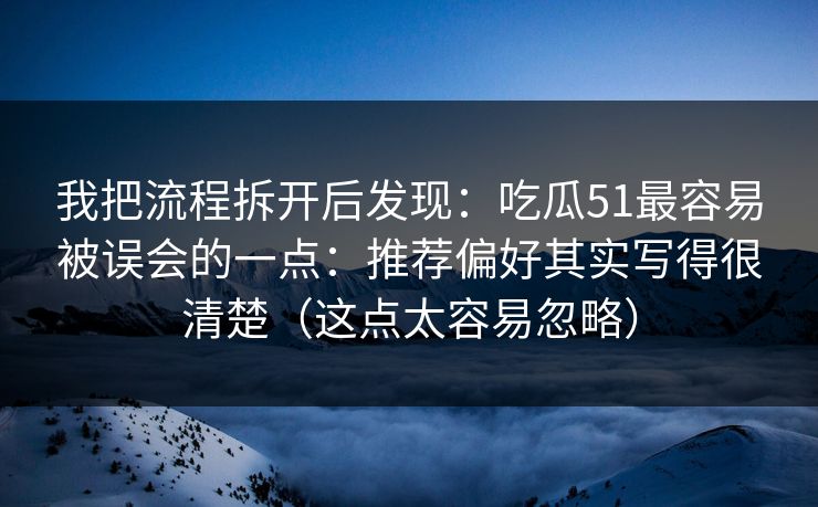 我把流程拆开后发现:吃瓜51最容易被误会的一点:推荐偏好其实写得很清楚(这点太容易忽略) 我把流程拆开后发现:吃瓜51最容易被误会的一点:推荐偏好其实写得很清楚(这点太容易忽略)