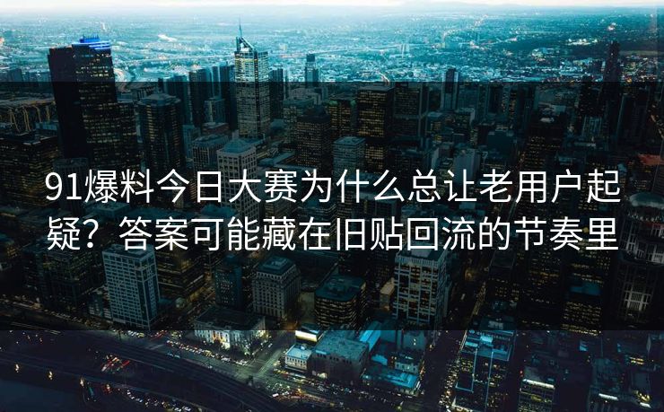 91爆料今日大赛为什么总让老用户起疑？答案可能藏在旧贴回流的节奏里