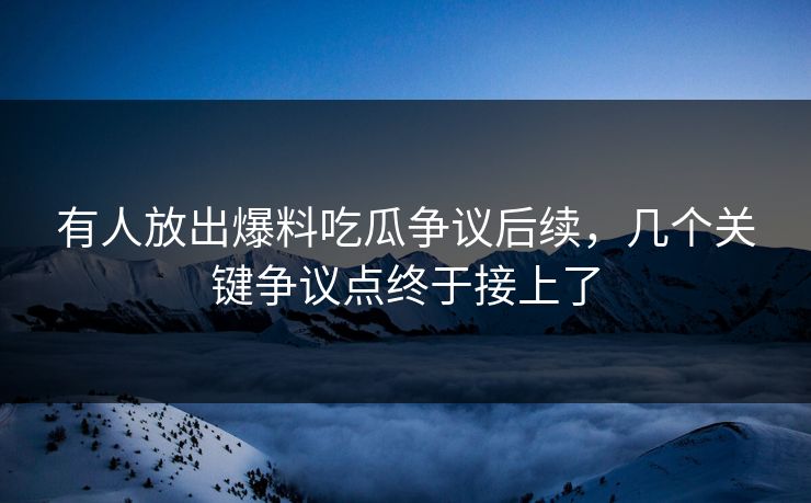 有人放出爆料吃瓜争议后续，几个关键争议点终于接上了